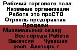 Рабочий торгового зала › Название организации ­ Работа-это проСТО › Отрасль предприятия ­ Продажи › Минимальный оклад ­ 25 000 - Все города Работа » Вакансии   . Чувашия респ.,Алатырь г.